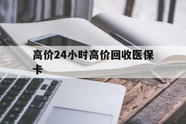 丽水高价24小时高价回收医保卡的最新政策(2025年丽水温州高价回收医保卡分享)