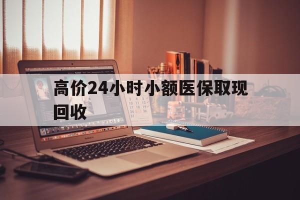 丽水高价24小时小额医保取现回收的最新政策(2025年丽水高价24小时小额医保取现回收是真的吗分享)